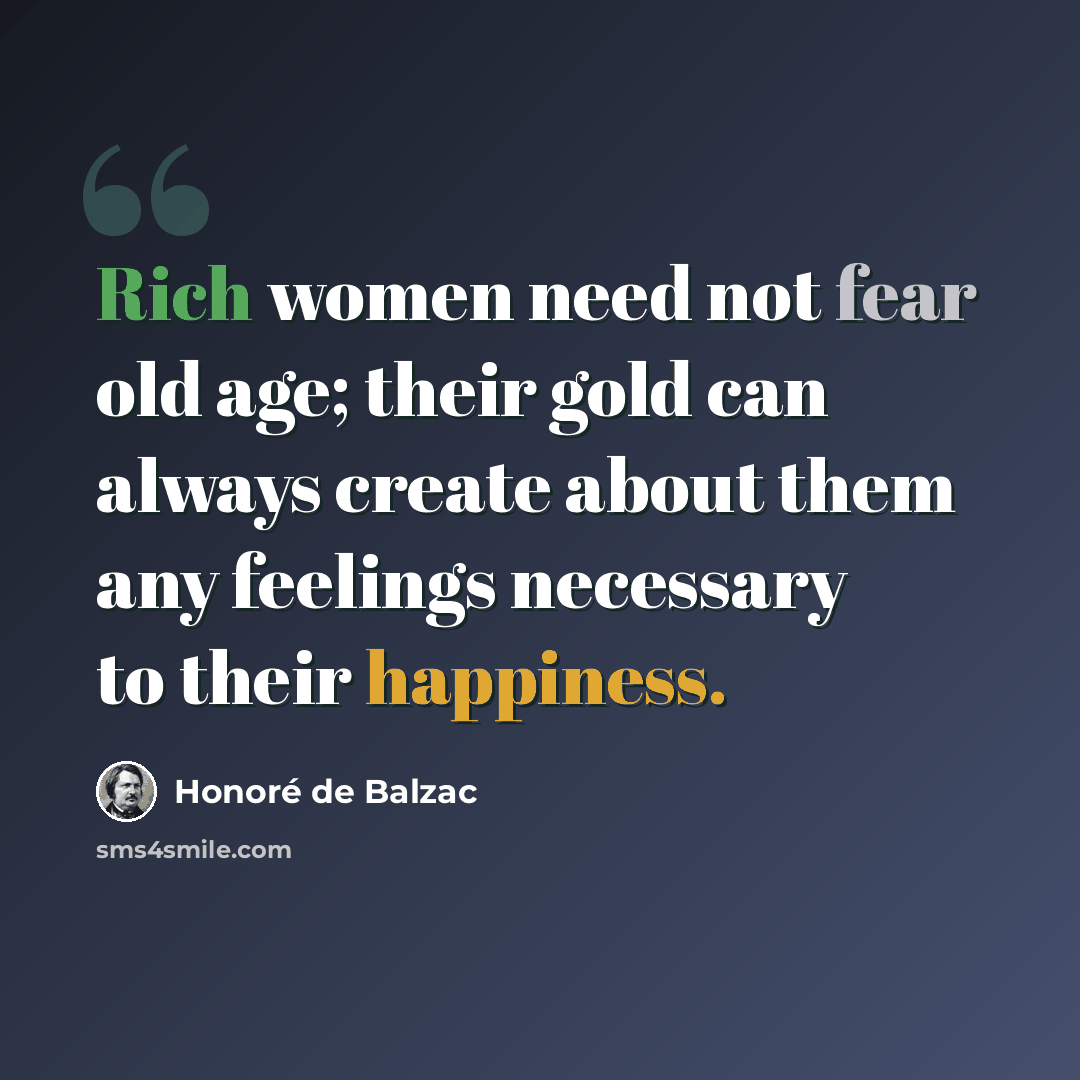 “Rich women need not fear old age; their gold can always create about them any feelings necessary to their happiness.” quote by Honore de Balzac