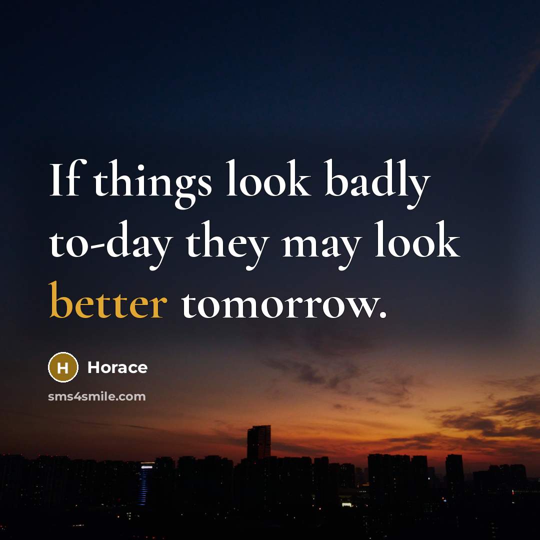“If things look badly to-day they may look better tomorrow.” quote by Horace