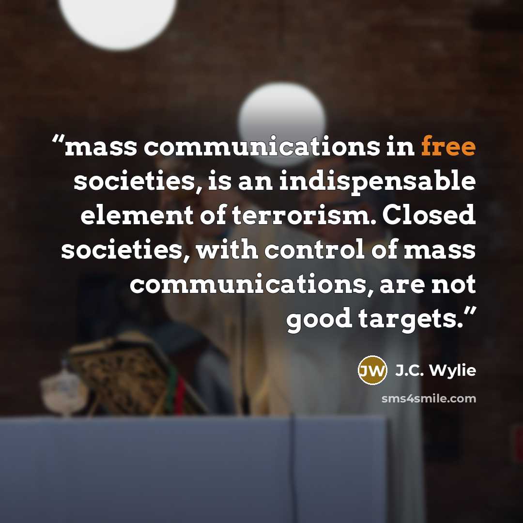 “mass communications in free societies, is an indispensable element of terrorism. Closed societies, with control of mass communications, are not good targets.” quote by J.C. Wylie