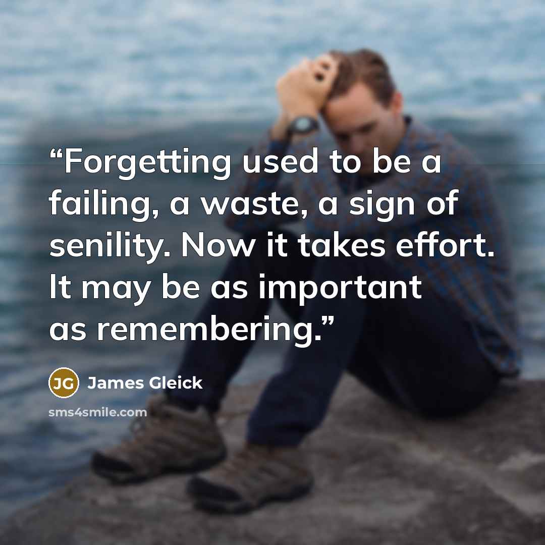 “Forgetting used to be a failing, a waste, a sign of senility. Now it takes effort. It may be as important as remembering.” quote by James Gleick