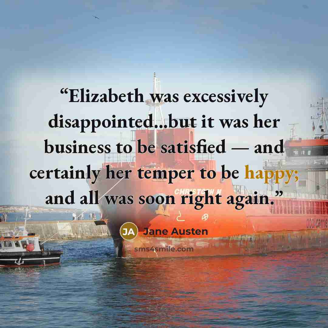 “Elizabeth was excessively disappointed...but it was her business to be satisfied — and certainly her temper to be happy; and all was soon right again.” quote by Jane Austen