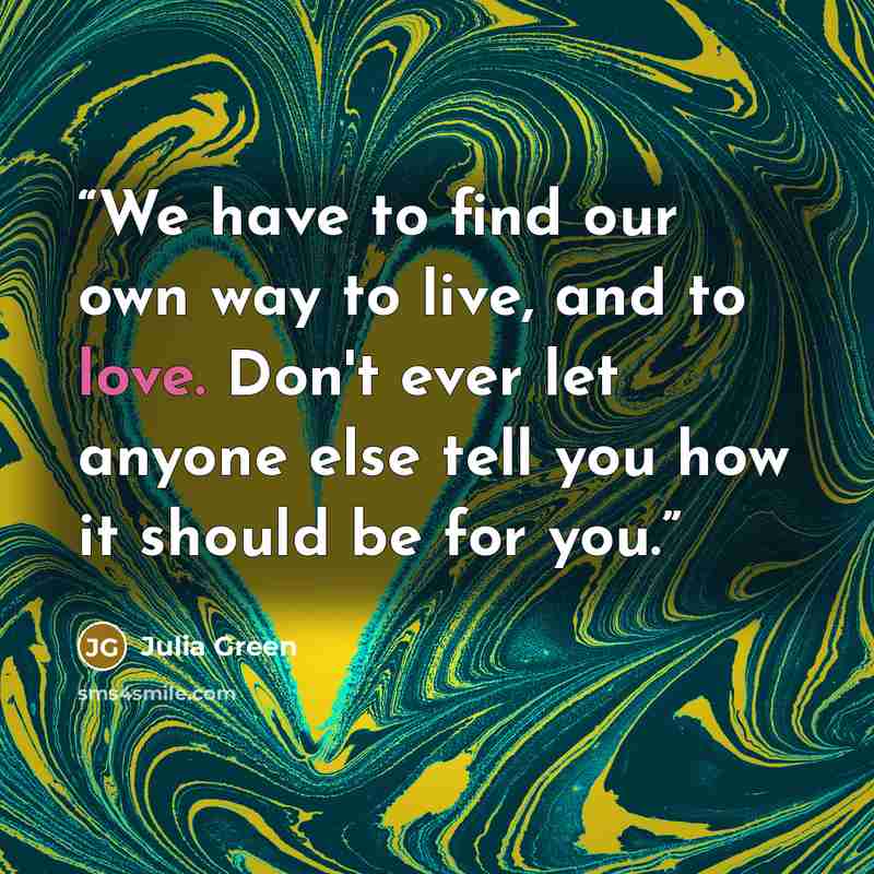 “We have to find our own way to live, and to love. Don't ever let anyone else tell you how it should be for you.” quote by Julia Green