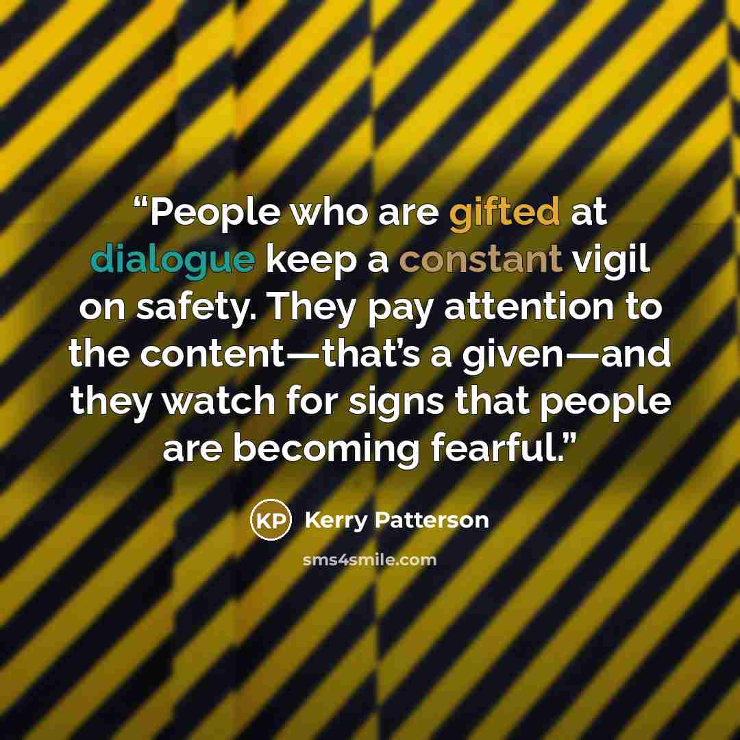 “People who are gifted at dialogue keep a constant vigil on safety. They pay attention to the content—that’s a given—and they watch for signs that people are becoming fearful.” quote by Kerry Patterson