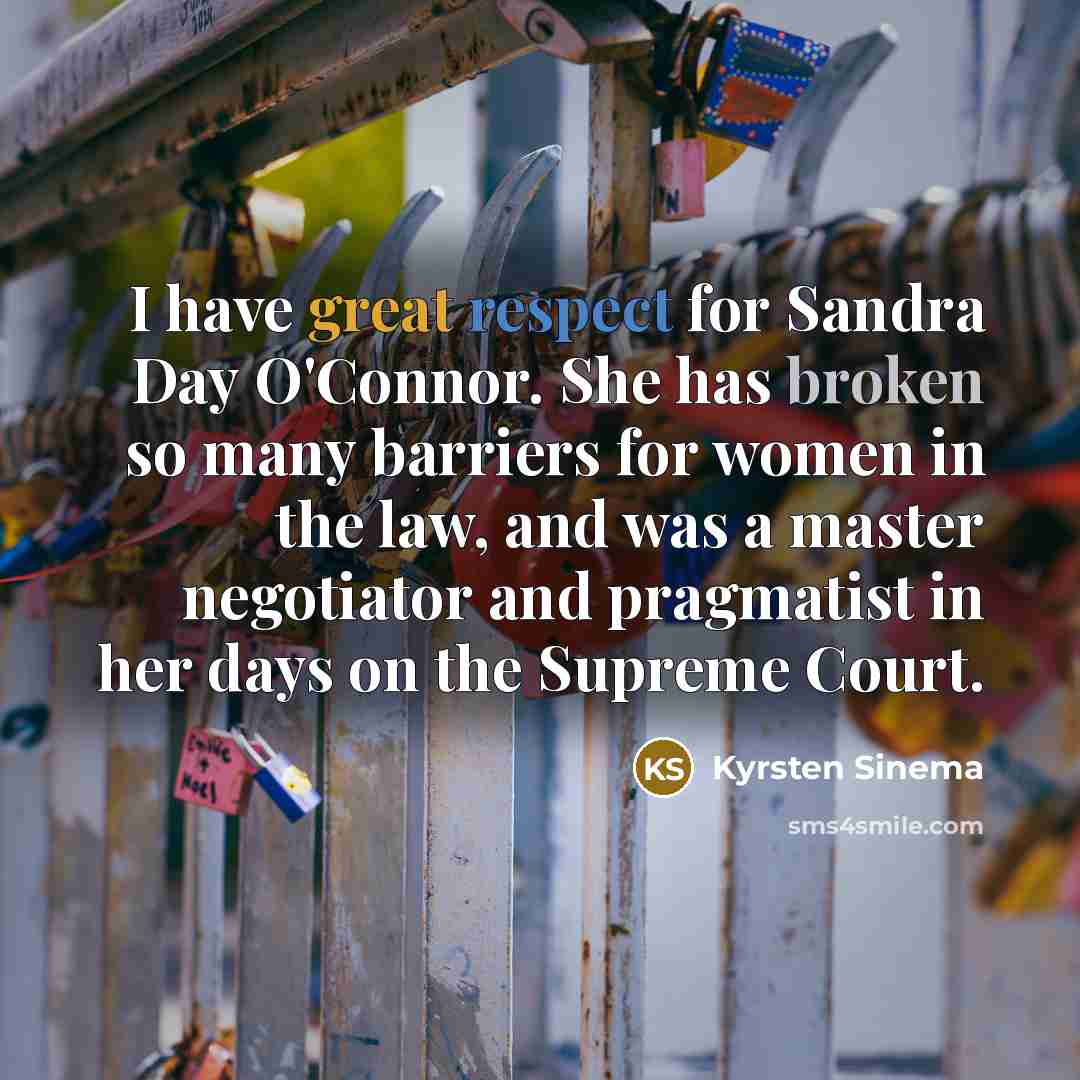 “I have great respect for Sandra Day O'Connor. She has broken so many barriers for women in the law, and was a master negotiator and pragmatist in her days on the Supreme Court.” quote by Kyrsten Sinema