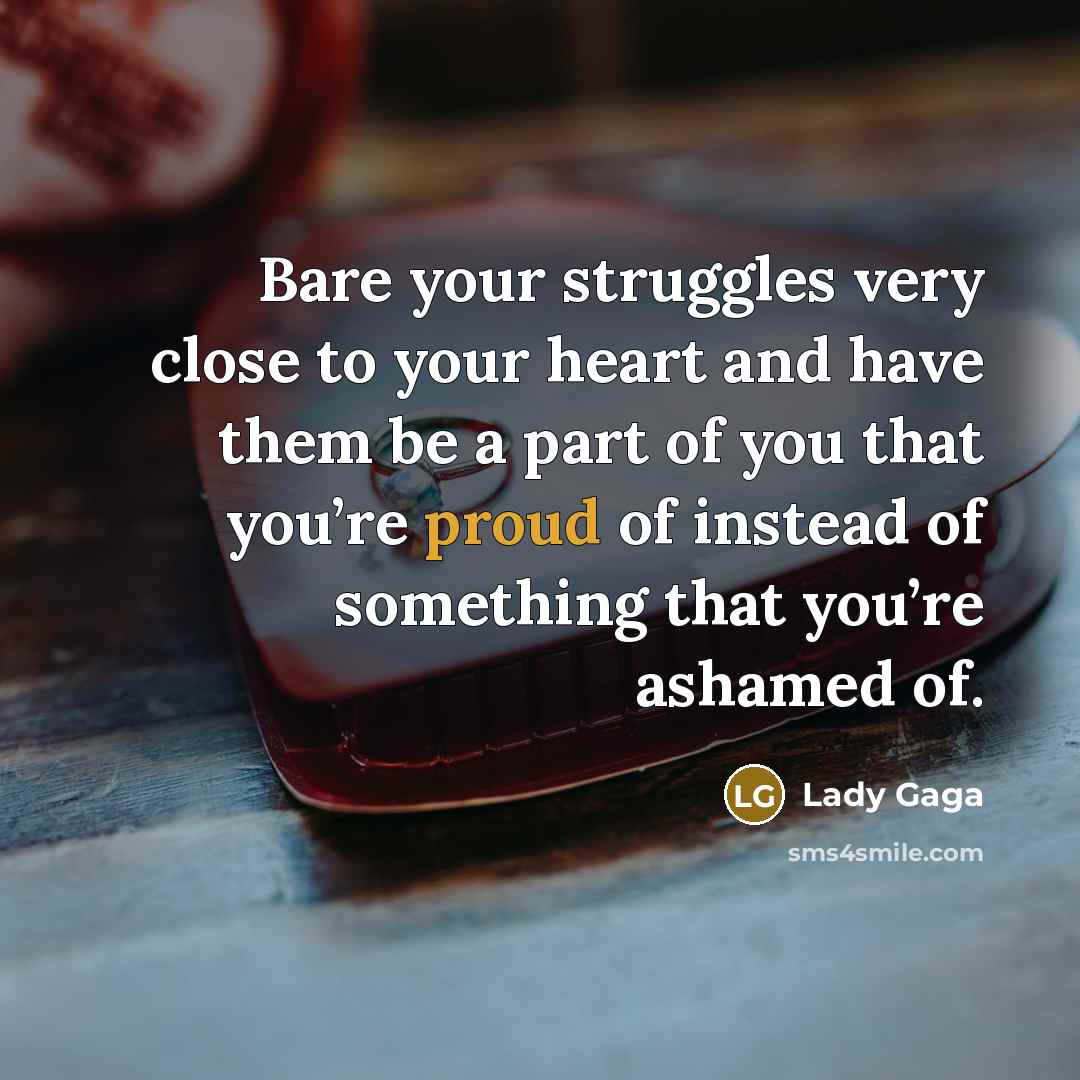 “Bare your struggles very close to your heart and have them be a part of you that you’re proud of instead of something that you’re ashamed of.” quote by Lady Gaga