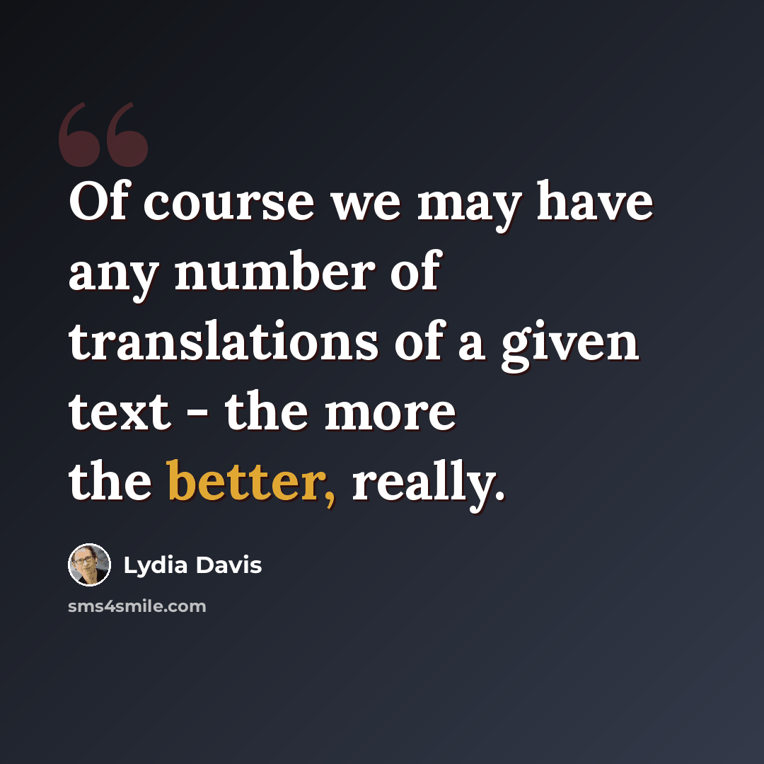 “Of course we may have any number of translations of a given text - the more the better, really.” quote by Lydia Davis