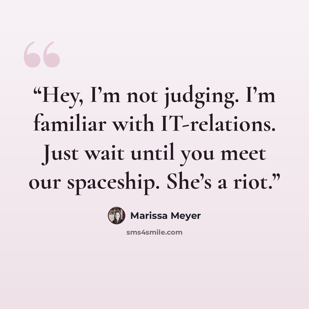 “Hey, I’m not judging. I’m familiar with IT-relations. Just wait until you meet our spaceship. She’s a riot.” quote by Marissa Meyer