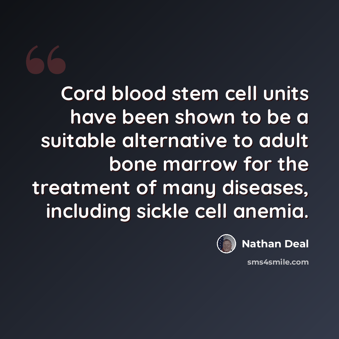 “Cord blood stem cell units have been shown to be a suitable alternative to adult bone marrow for the treatment of many diseases, including sickle cell anemia.” quote by Nathan Deal