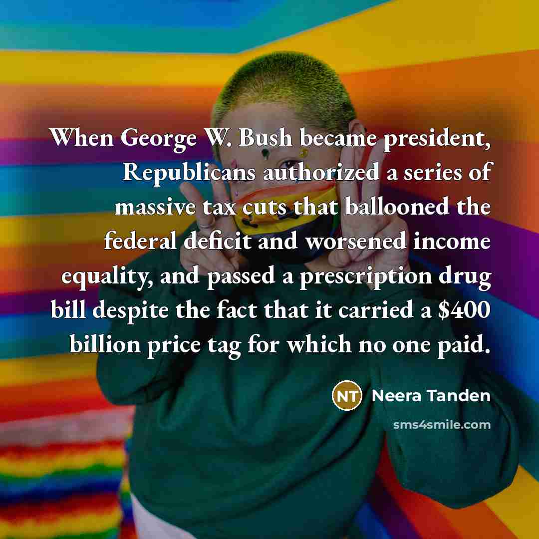 “When George W. Bush became president, Republicans authorized a series of massive tax cuts that ballooned the federal deficit and worsened income equality, and passed a prescription drug bill despite the fact that it carried a $400 billion price tag for which no one paid.” quote by Neera Tanden