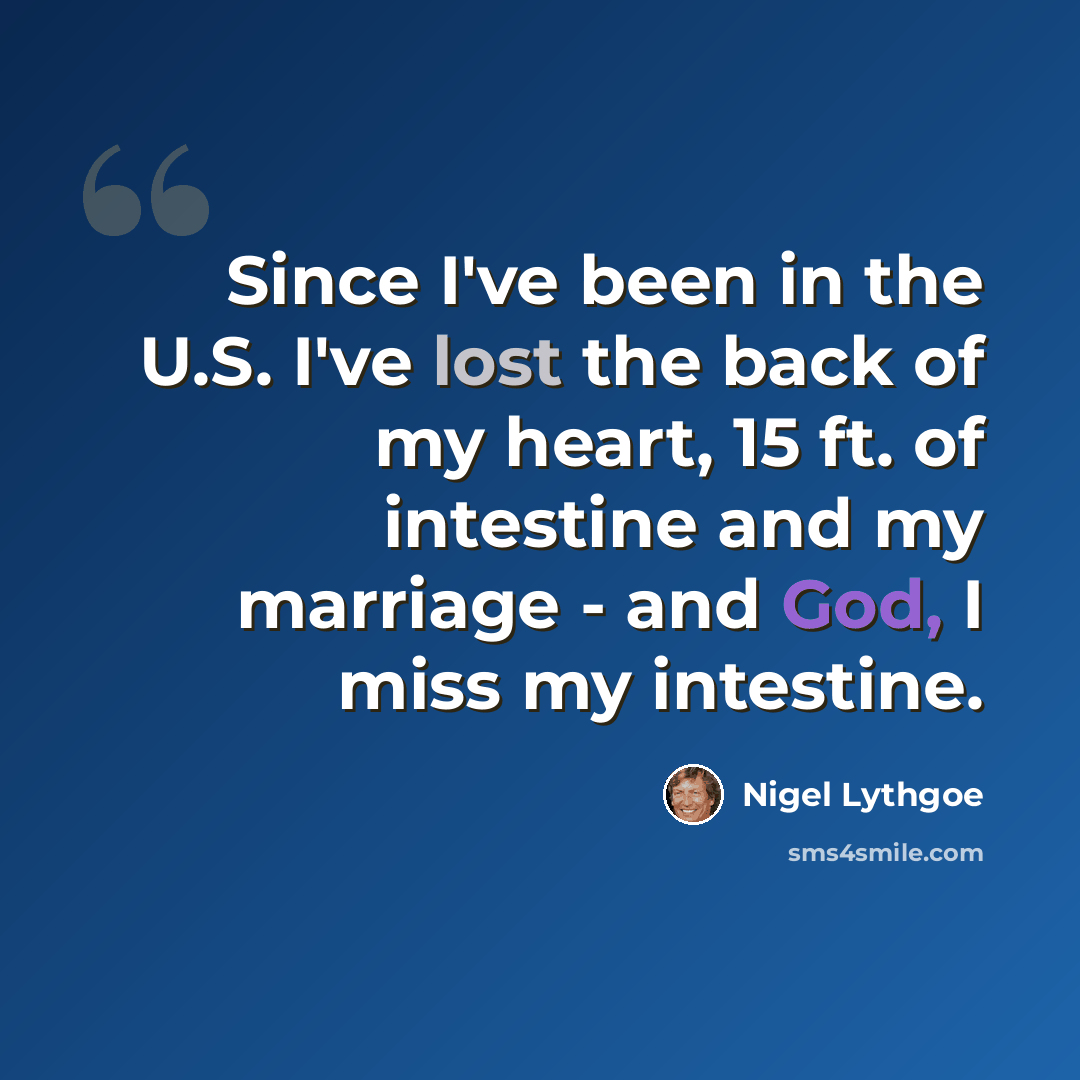 “Since I've been in the U.S. I've lost the back of my heart, 15 ft. of intestine and my marriage - and God, I miss my intestine.” quote by Nigel Lythgoe