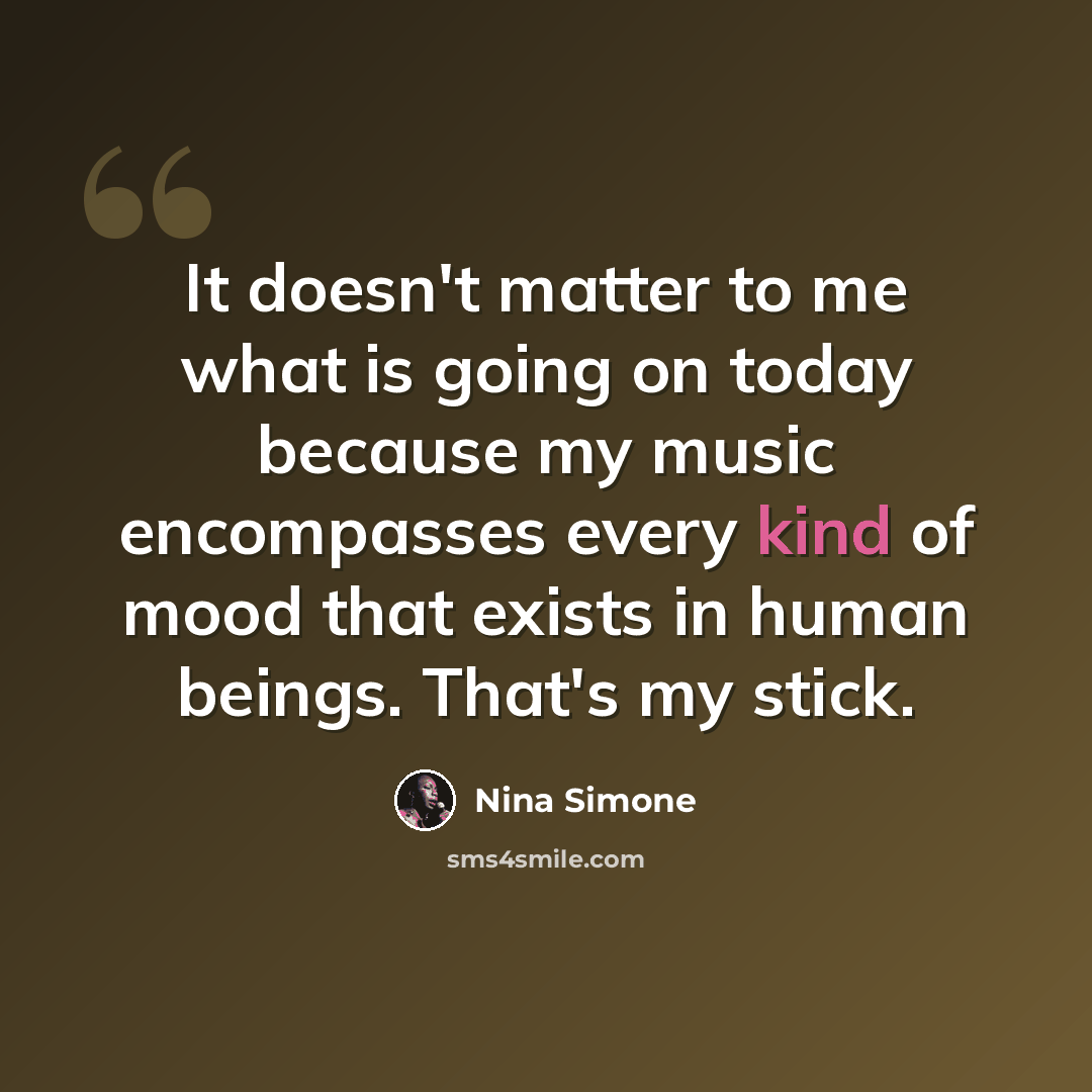 “It doesn't matter to me what is going on today because my music encompasses every kind of mood that exists in human beings. That's my stick.” quote by Nina Simone
