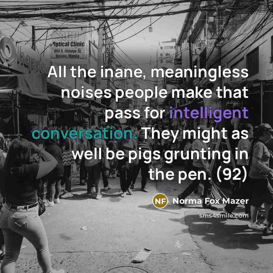 “All the inane, meaningless noises people make that pass for intelligent conversation. They might as well be pigs grunting in the pen. (92)” quote by Norma Fox Mazer