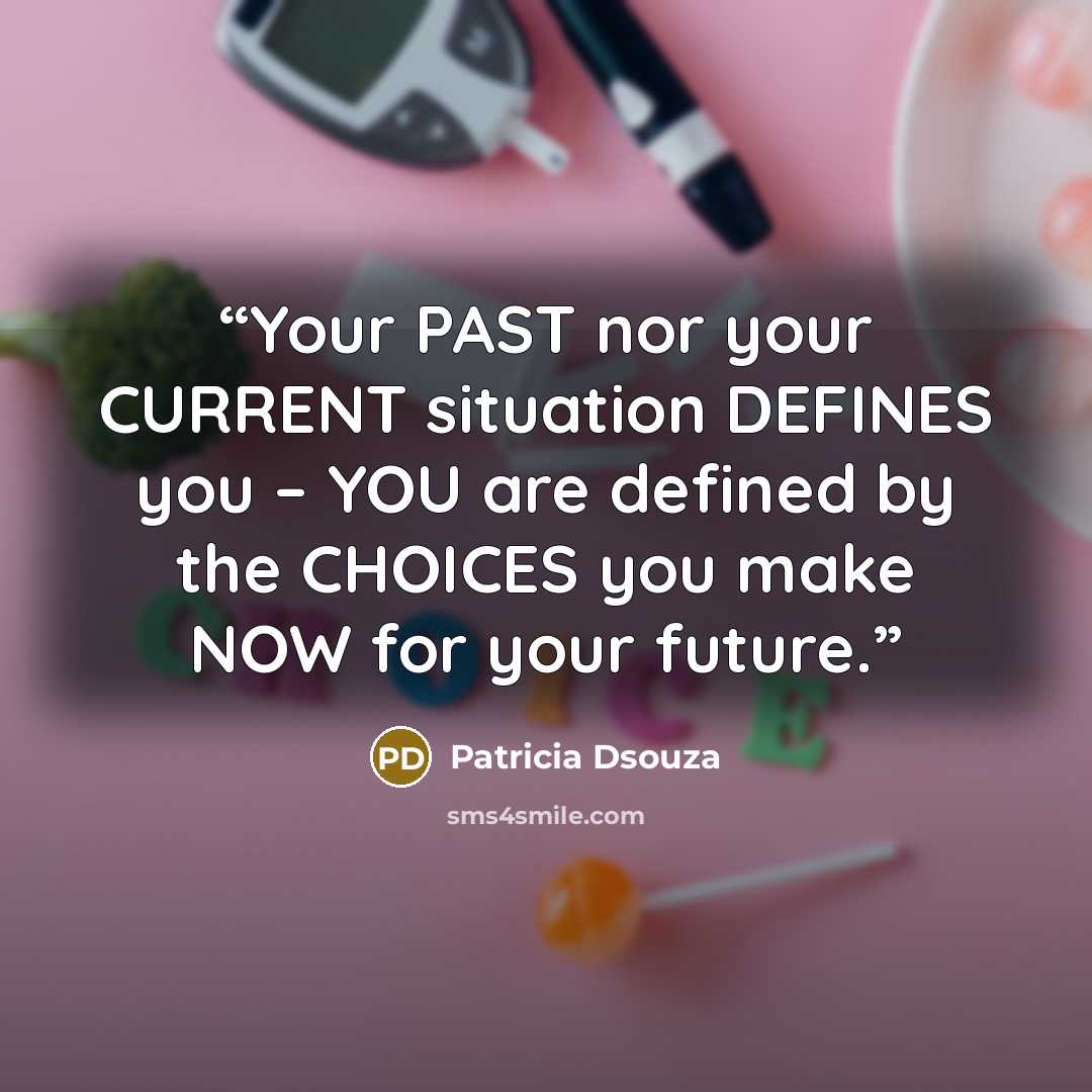 “Your PAST nor your CURRENT situation DEFINES you – YOU are defined by the CHOICES you make NOW for your future.” quote by Patricia Dsouza