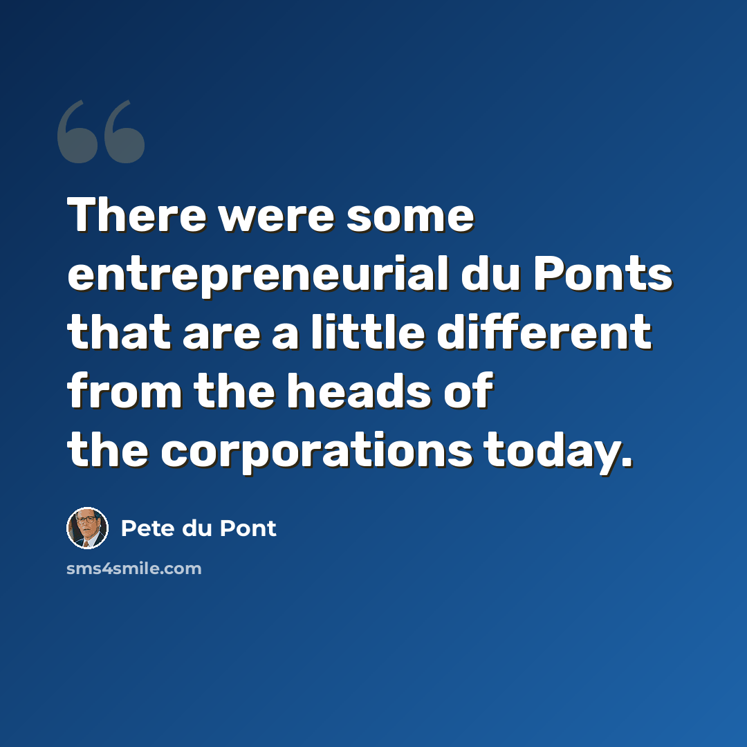 “There were some entrepreneurial du Ponts that are a little different from the heads of the corporations today.” quote by Pete du Pont