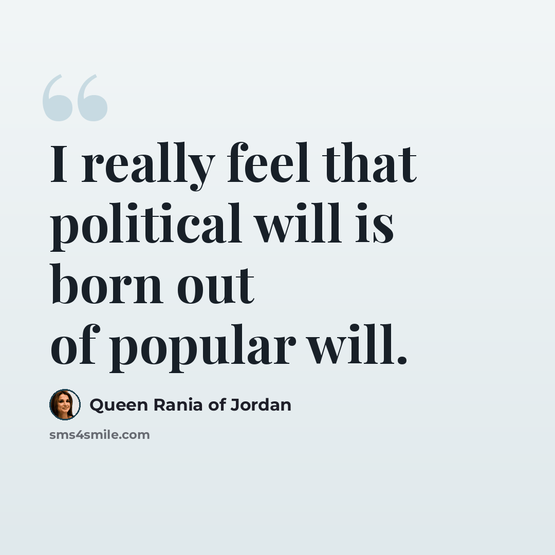 “I really feel that political will is born out of popular will.” quote by Queen Rania of Jordan