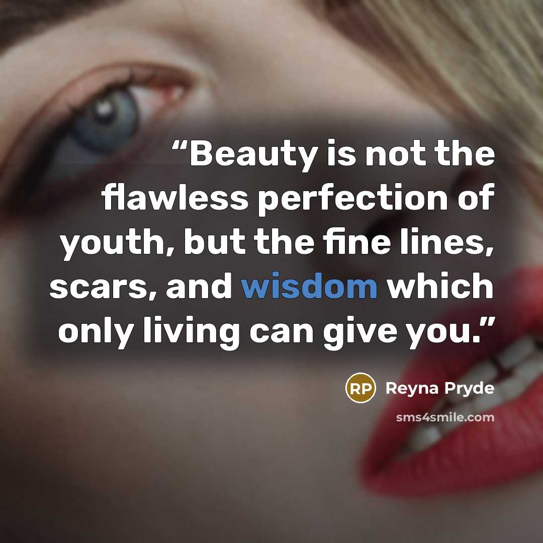“Beauty is not the flawless perfection of youth, but the fine lines, scars, and wisdom which only living can give you.” quote by Reyna Pryde