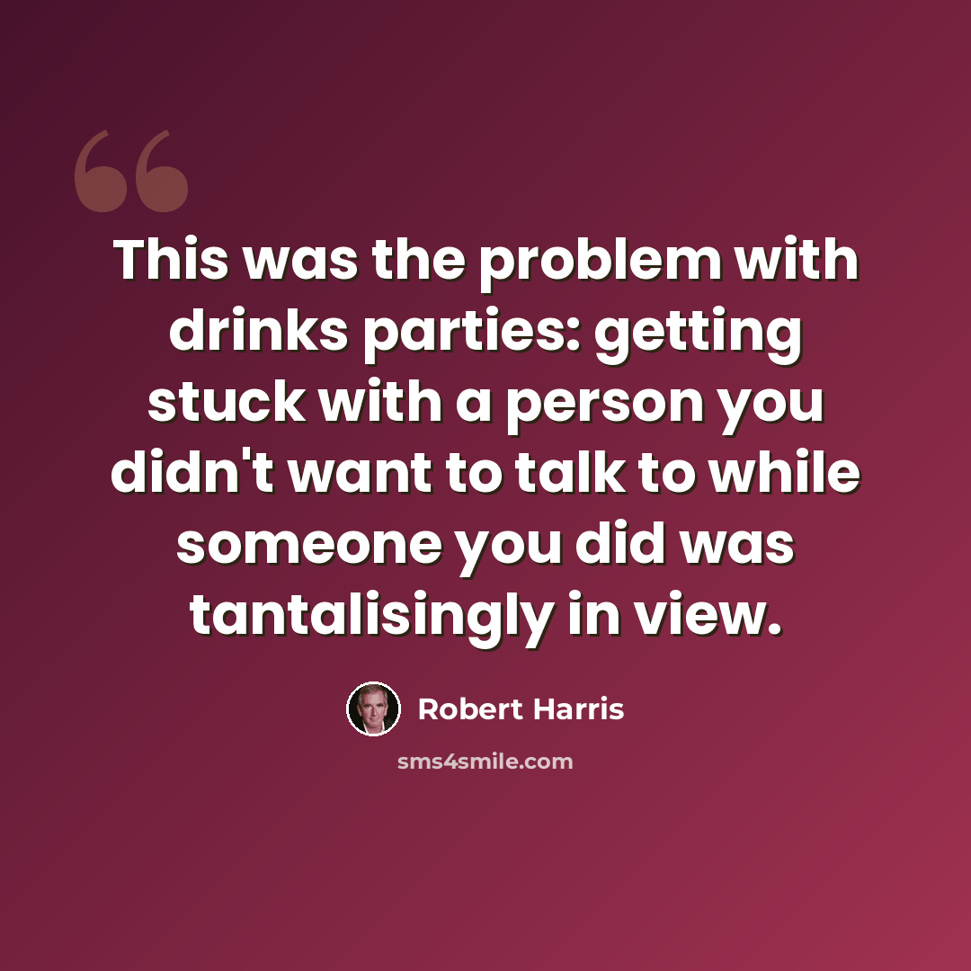 “This was the problem with drinks parties: getting stuck with a person you didn't want to talk to while someone you did was tantalisingly in view.” quote by Robert Harris
