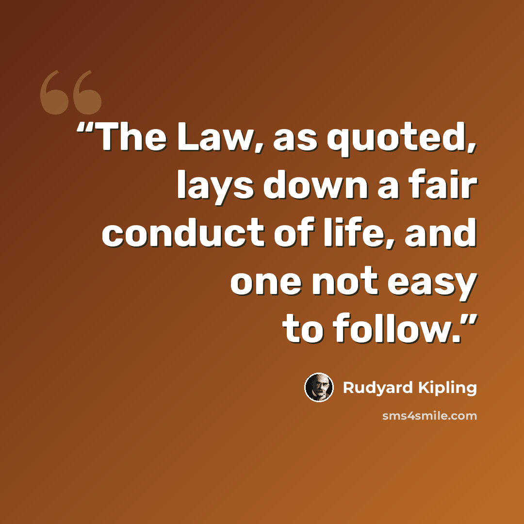 “The Law, as quoted, lays down a fair conduct of life, and one not easy to follow.” quote by Rudyard Kipling