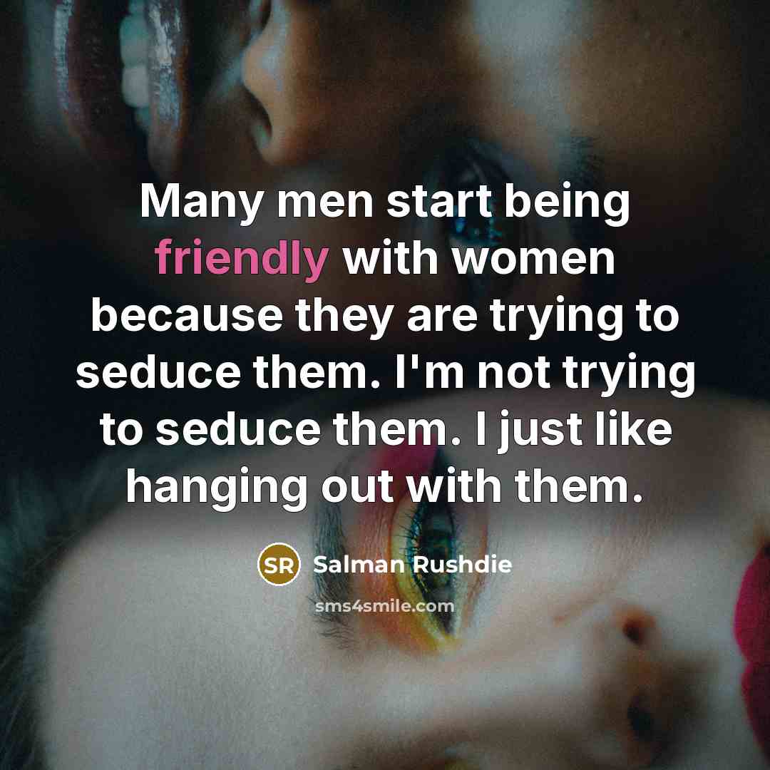 “Many men start being friendly with women because they are trying to seduce them. I'm not trying to seduce them. I just like hanging out with them.” quote by Salman Rushdie