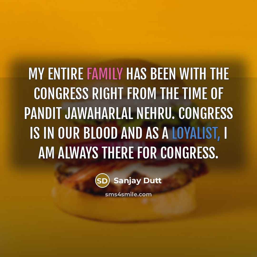 “My entire family has been with the Congress right from the time of Pandit Jawaharlal Nehru. Congress is in our blood and as a loyalist, I am always there for Congress.” quote by Sanjay Dutt