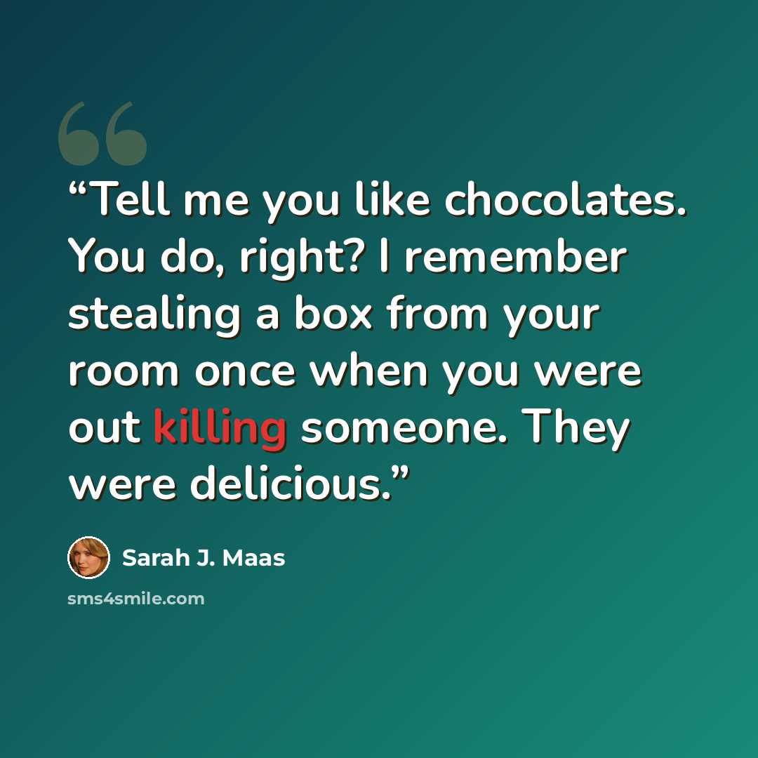 “Tell me you like chocolates. You do, right? I remember stealing a box from your room once when you were out killing someone. They were delicious.” quote by Sarah J. Maas