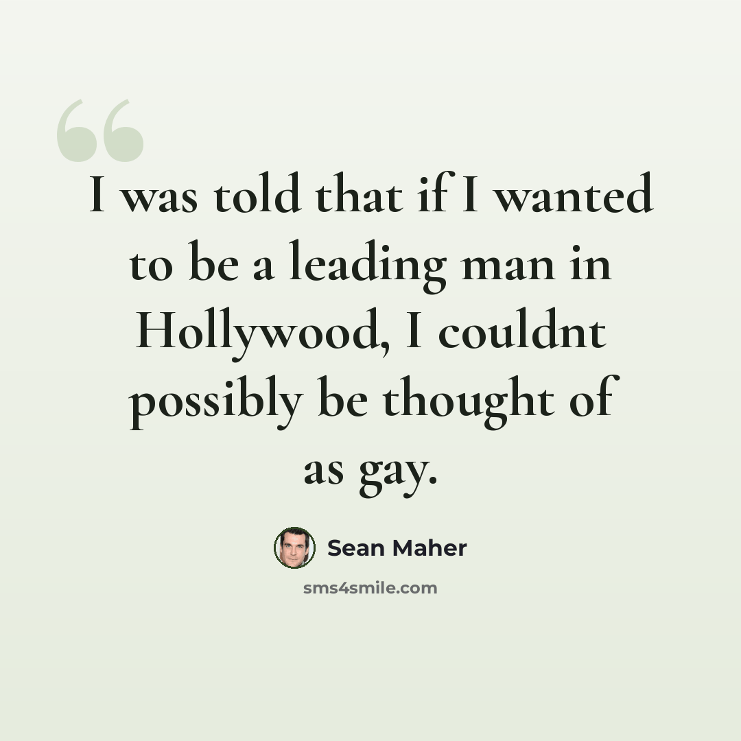 “I was told that if I wanted to be a leading man in Hollywood, I couldnt possibly be thought of as gay.” quote by Sean Maher