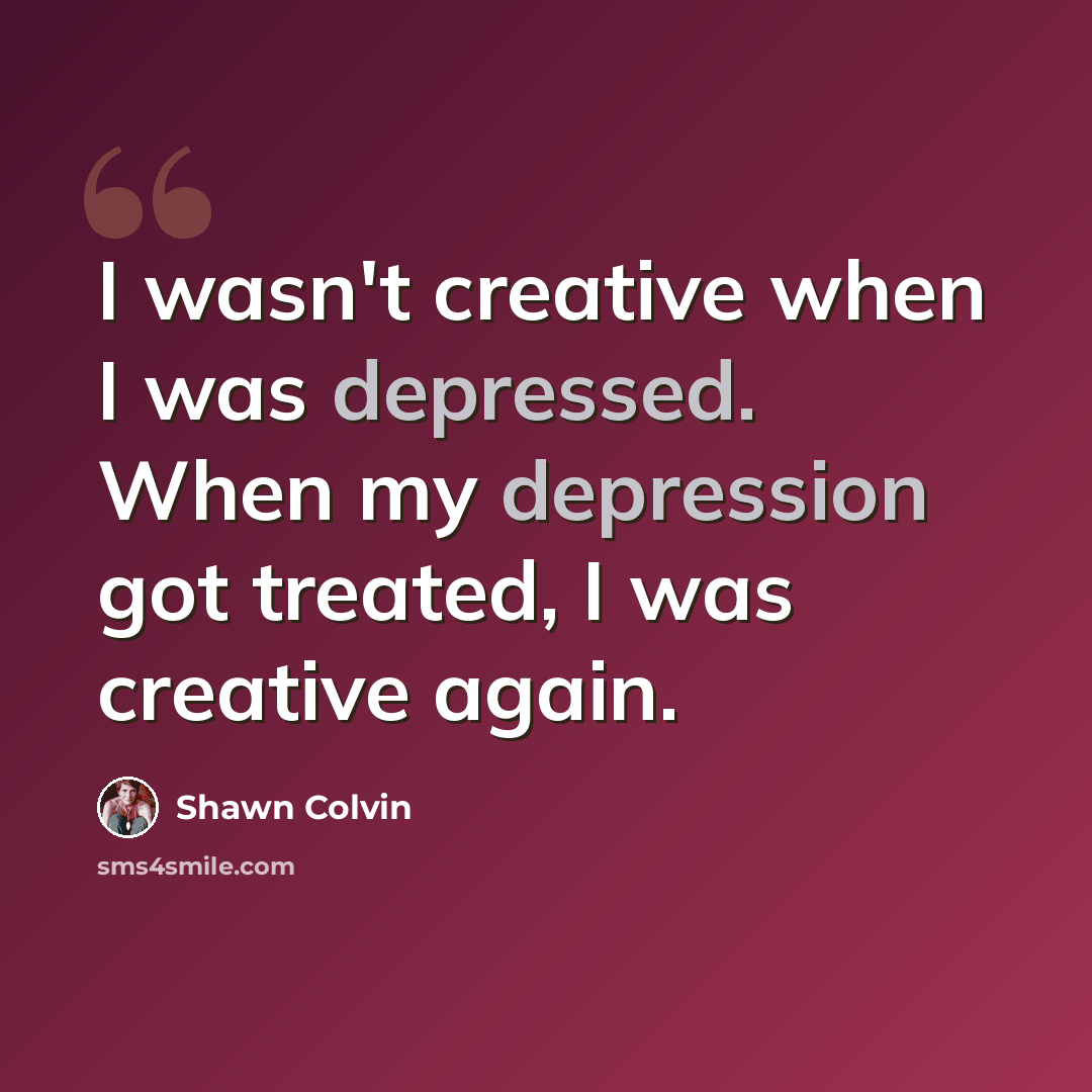 “I wasn't creative when I was depressed. When my depression got treated, I was creative again.” quote by Shawn Colvin