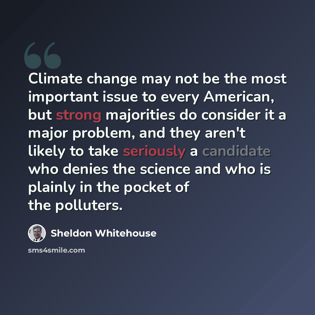 “Climate change may not be the most important issue to every American, but strong majorities do consider it a major problem, and they aren't likely to take seriously a candidate who denies the science and who is plainly in the pocket of the polluters.” quote by Sheldon Whitehouse