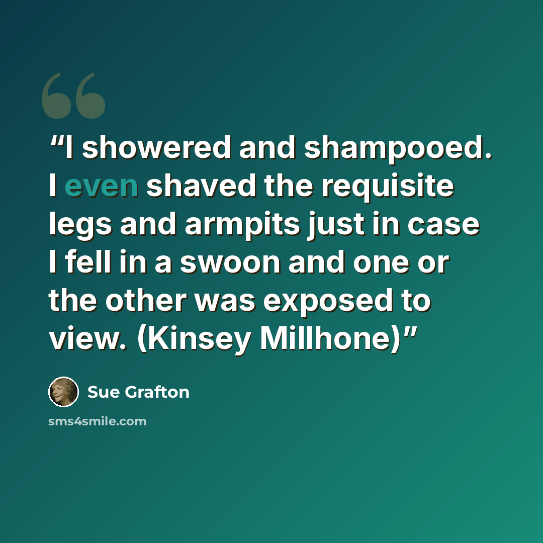 “I showered and shampooed. I even shaved the requisite legs and armpits just in case I fell in a swoon and one or the other was exposed to view. (Kinsey Millhone)” quote by Sue Grafton