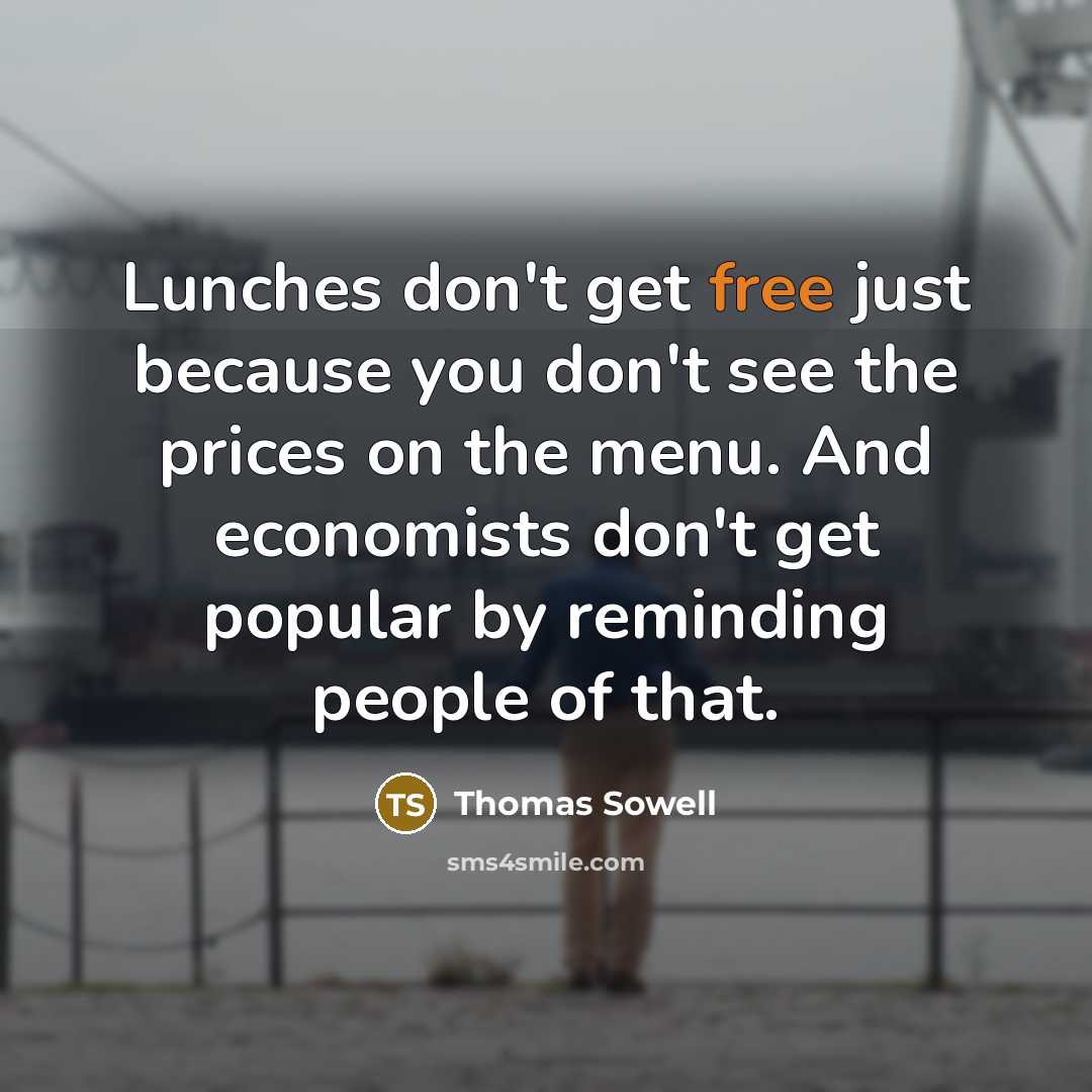 “Lunches don't get free just because you don't see the prices on the menu. And economists don't get popular by reminding people of that.” quote by Thomas Sowell