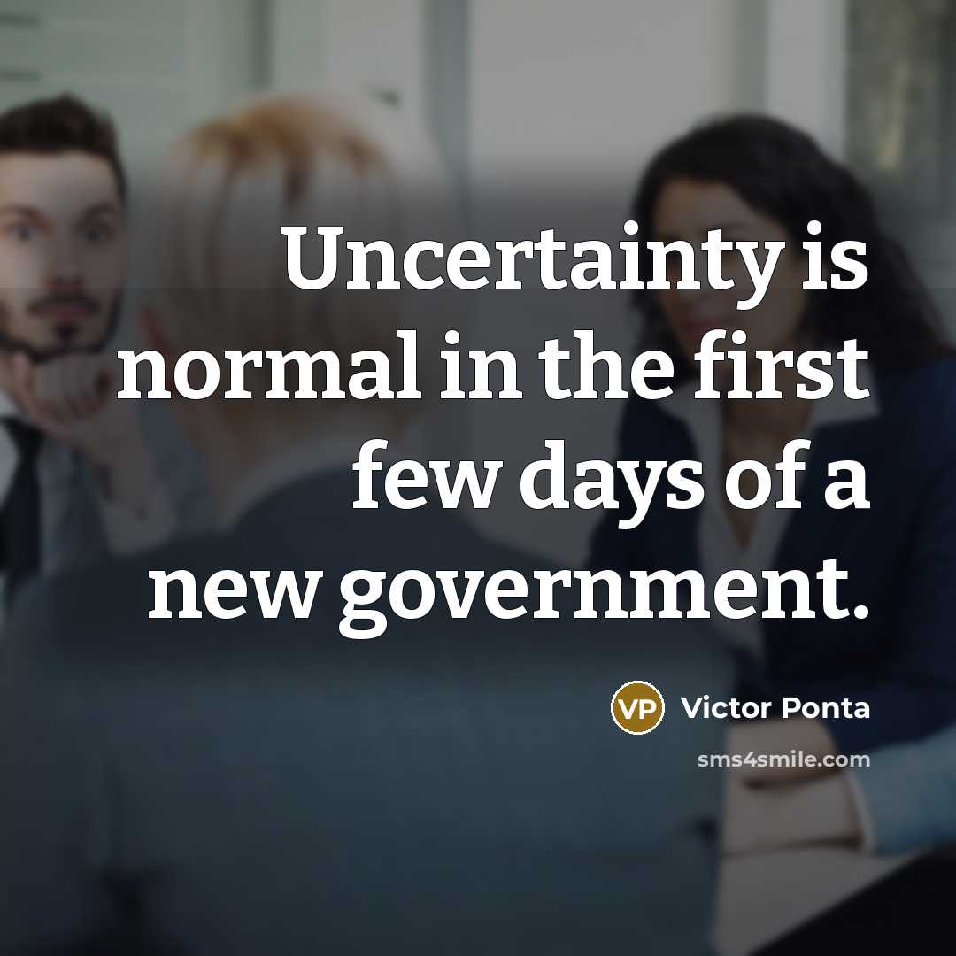 “Uncertainty is normal in the first few days of a new government.” quote by Victor Ponta