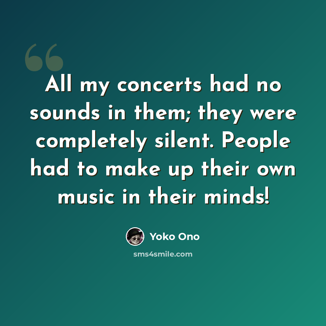 “All my concerts had no sounds in them; they were completely silent. People had to make up their own music in their minds!” quote by Yoko Ono