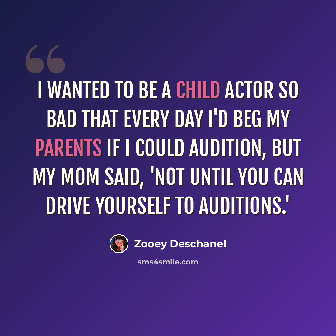 “I wanted to be a child actor so bad that every day I'd beg my parents if I could audition, but my mom said, 'Not until you can drive yourself to auditions.'” quote by Zooey Deschanel