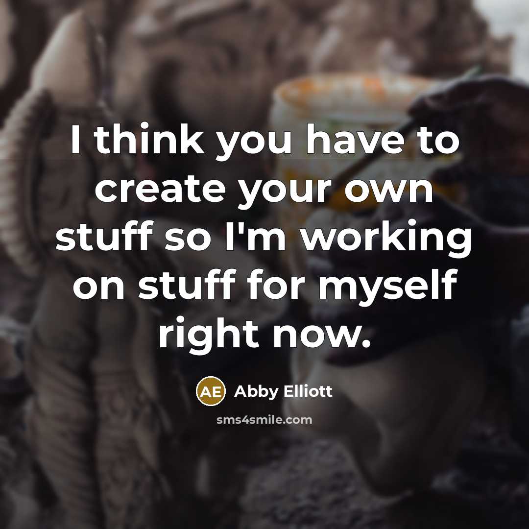 “I think you have to create your own stuff so I'm working on stuff for myself right now.” quote by Abby Elliott