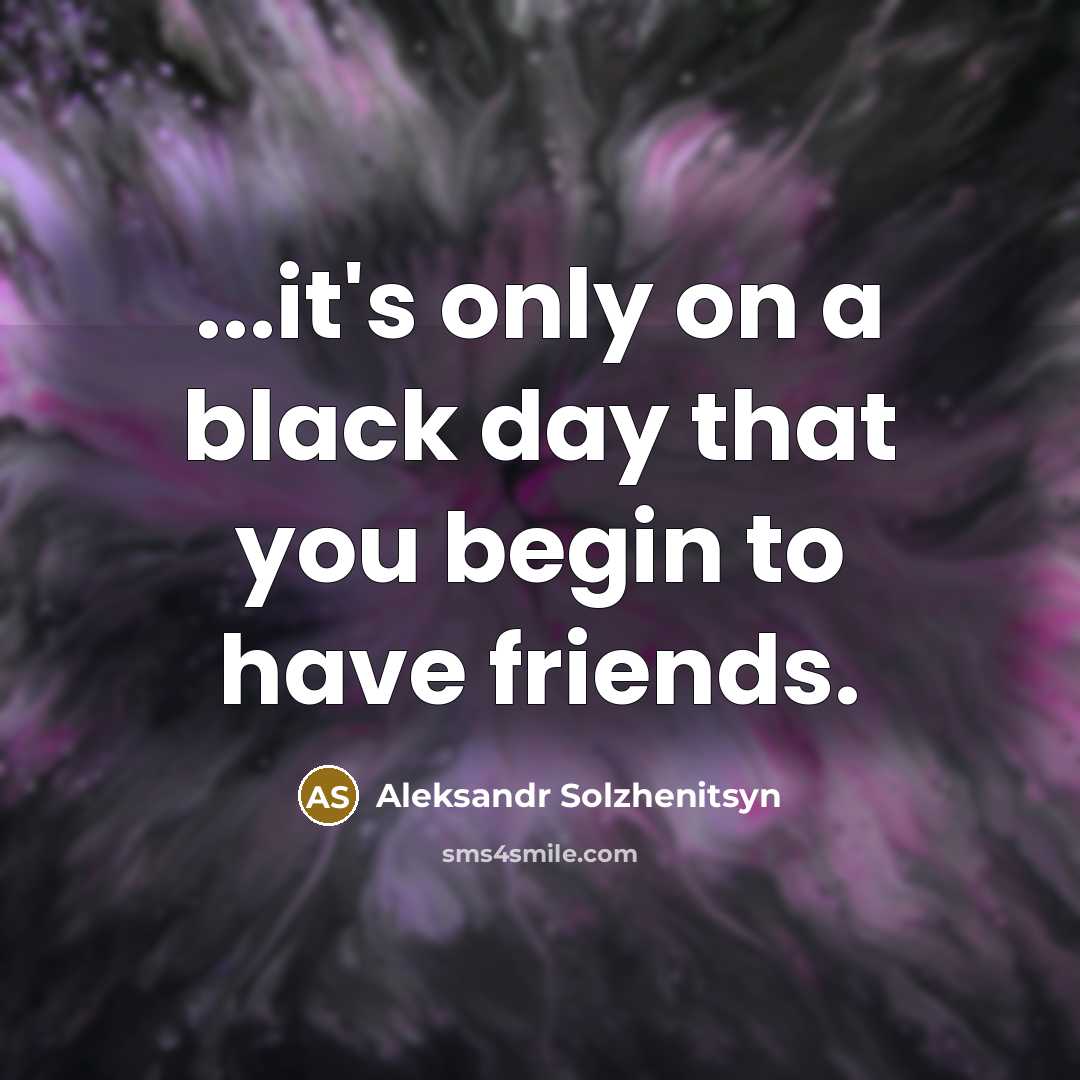 “...it's only on a black day that you begin to have friends.” quote by Aleksandr Solzhenitsyn