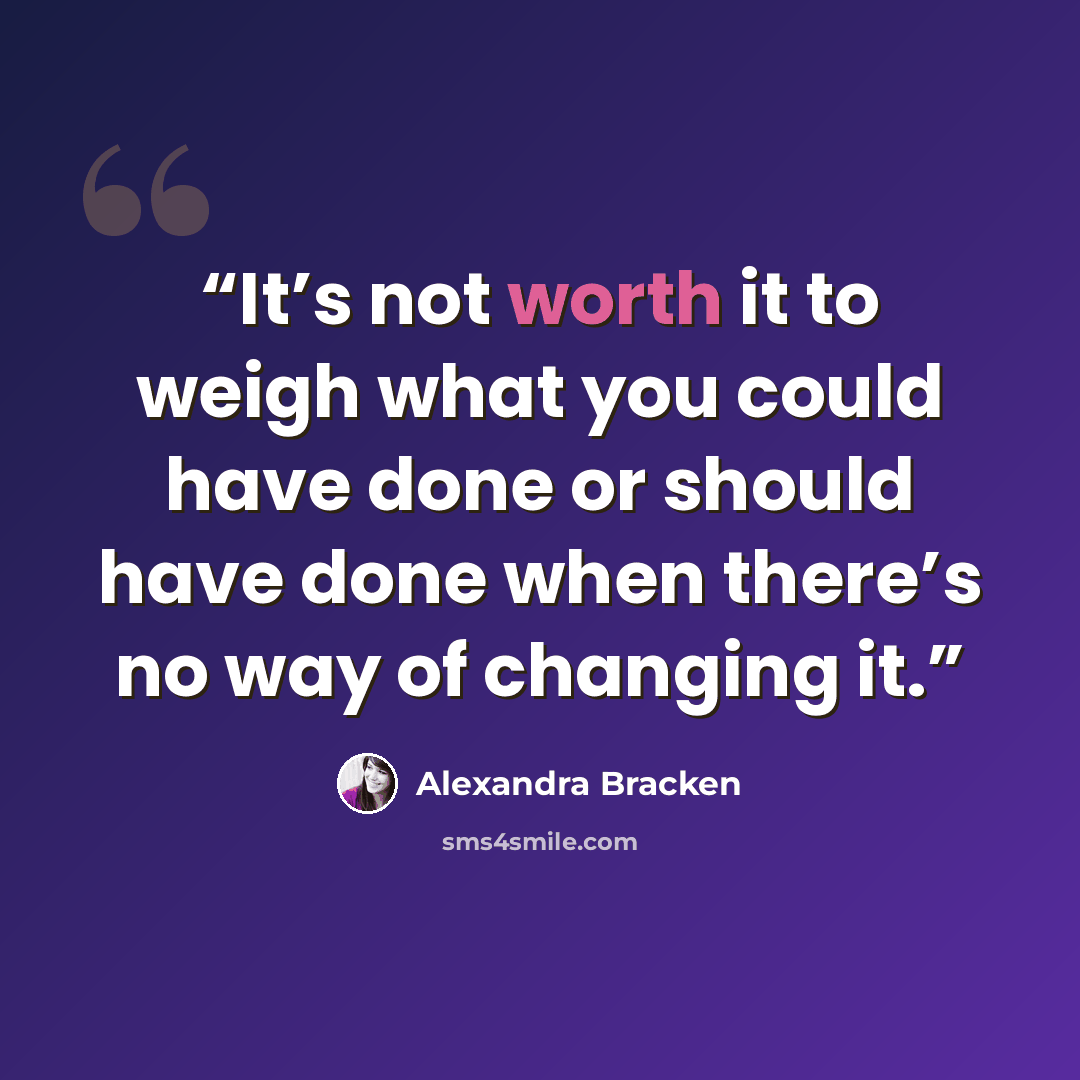 “It’s not worth it to weigh what you could have done or should have done when there’s no way of changing it.” quote by Alexandra Bracken