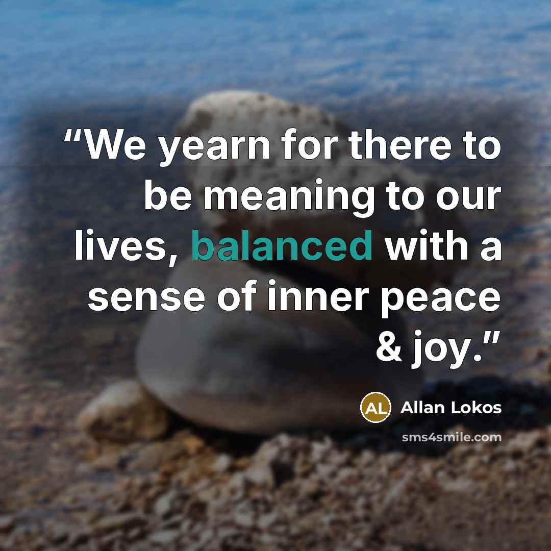 “We yearn for there to be meaning to our lives, balanced with a sense of inner peace & joy.” quote by Allan Lokos