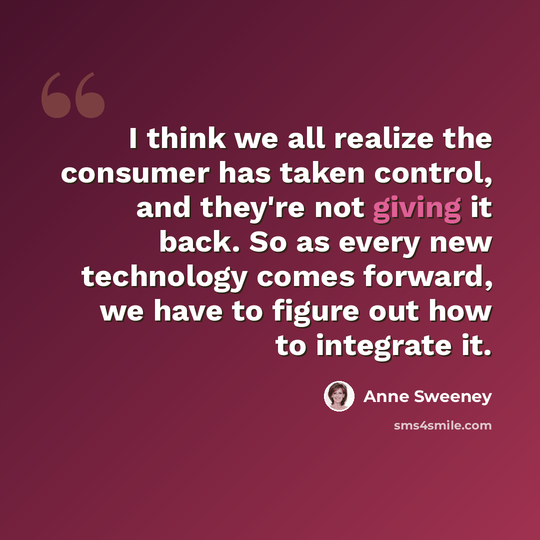 “I think we all realize the consumer has taken control, and they're not giving it back. So as every new technology comes forward, we have to figure out how to integrate it.” quote by Anne Sweeney