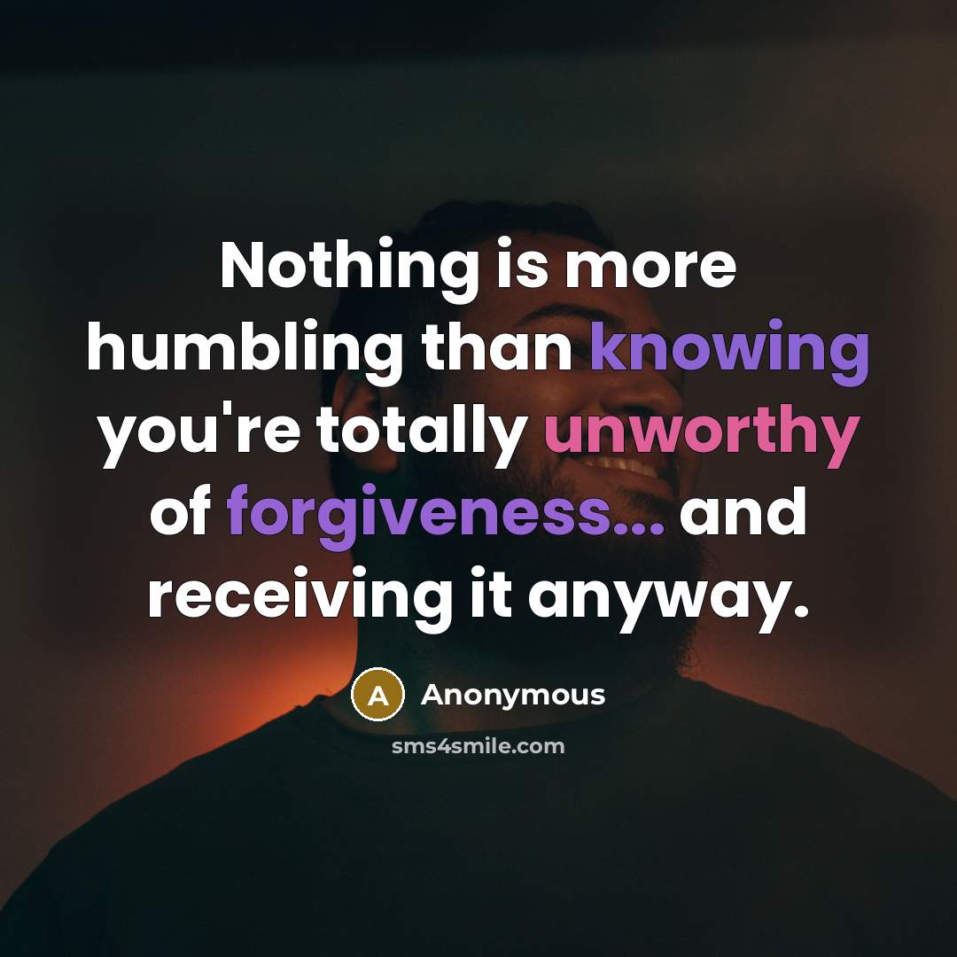 “Nothing is more humbling than knowing you're totally unworthy of forgiveness... and receiving it anyway.” quote by Anonymous