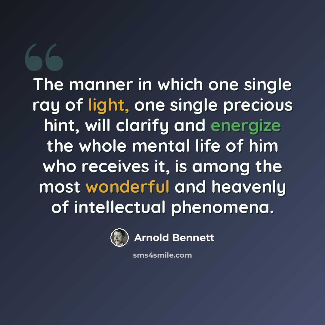 “The manner in which one single ray of light, one single precious hint, will clarify and energize the whole mental life of him who receives it, is among the most wonderful and heavenly of intellectual phenomena.” quote by Arnold Bennett