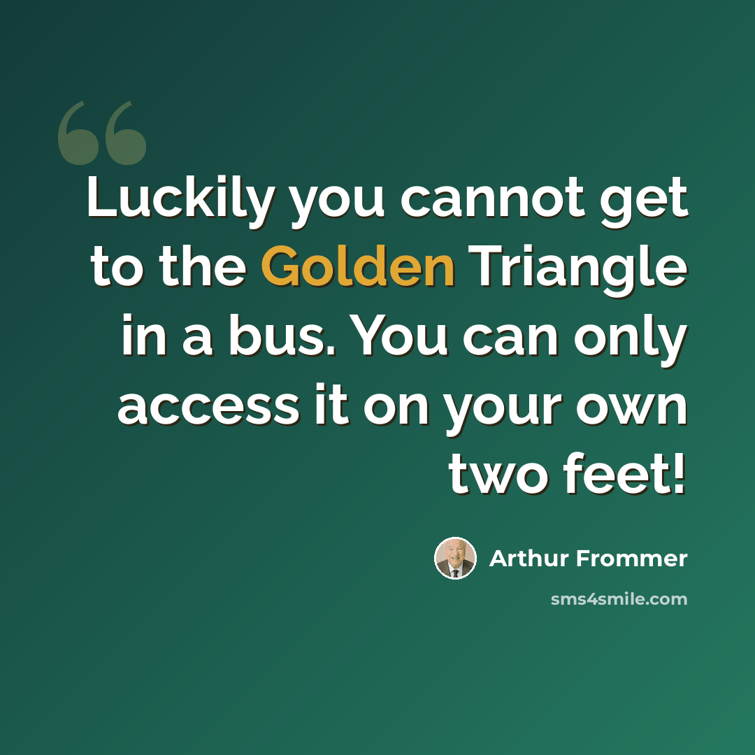 “Luckily you cannot get to the Golden Triangle in a bus. You can only access it on your own two feet!” quote by Arthur Frommer