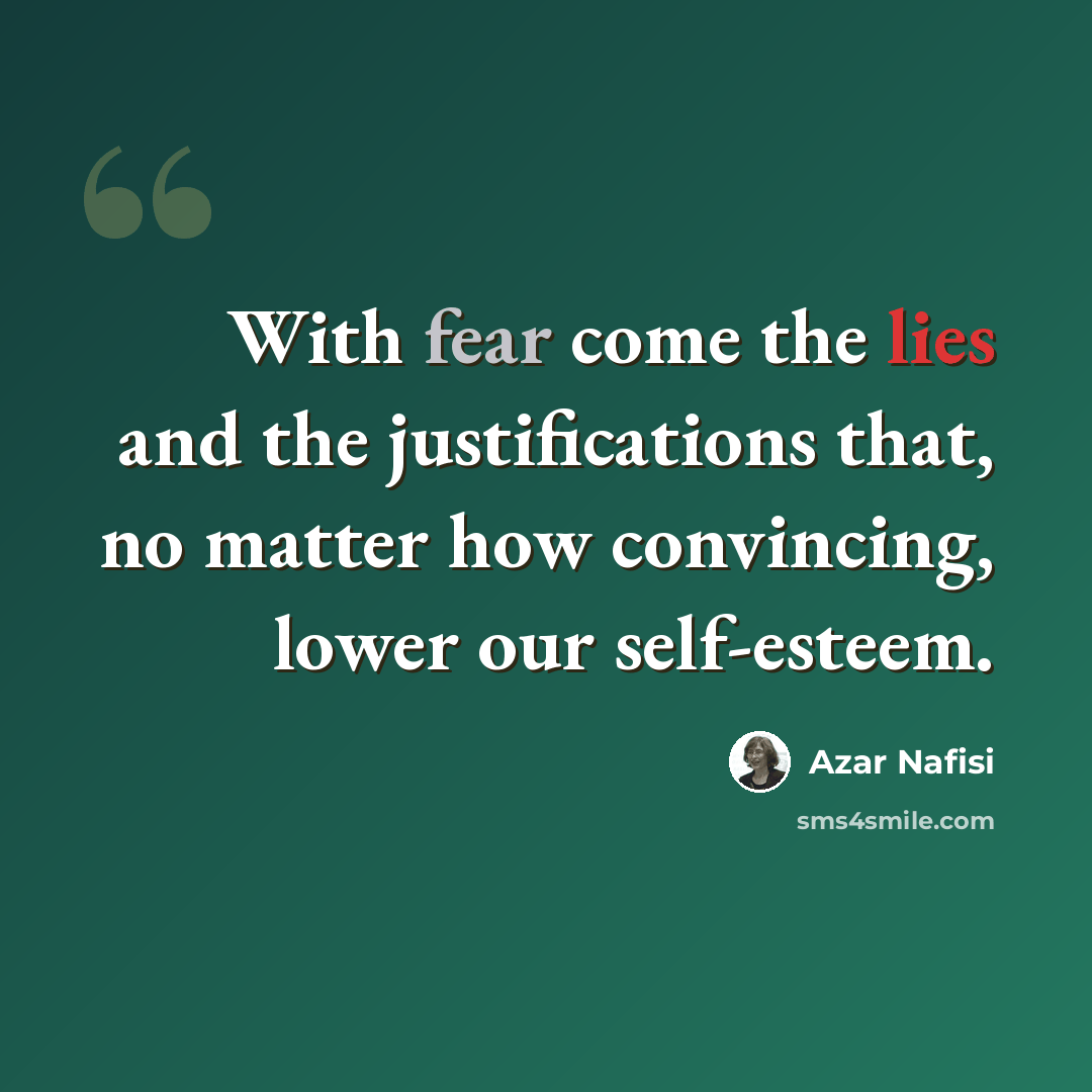 “With fear come the lies and the justifications that, no matter how convincing, lower our self-esteem.” quote by Azar Nafisi