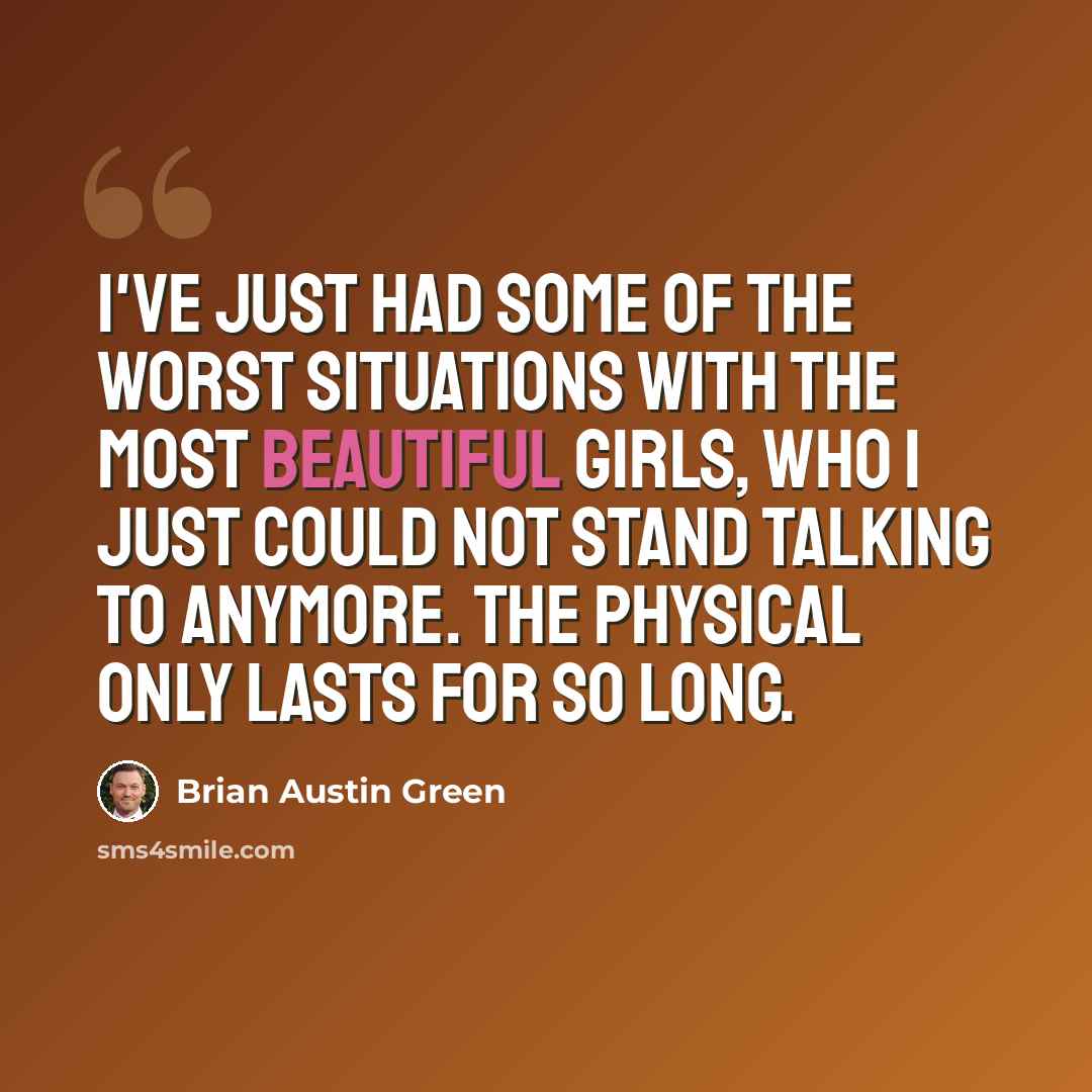 “I've just had some of the worst situations with the most beautiful girls, who I just could not stand talking to anymore. The physical only lasts for so long.” quote by Brian Austin Green