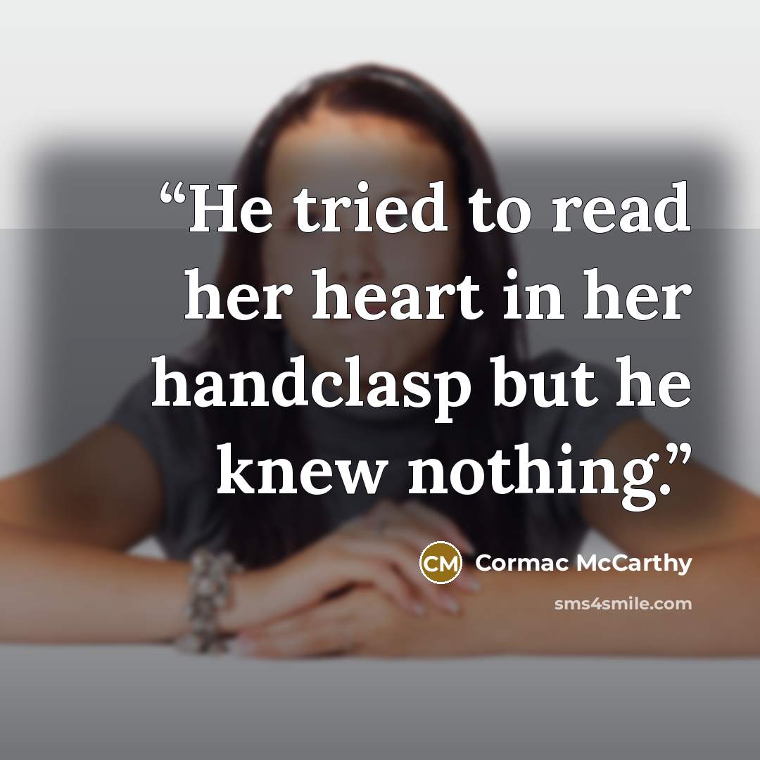 “He tried to read her heart in her handclasp but he knew nothing.” quote by Cormac McCarthy