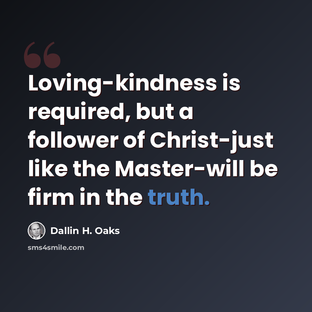 “Loving-kindness is required, but a follower of Christ-just like the Master-will be firm in the truth.” quote by Dallin H. Oaks