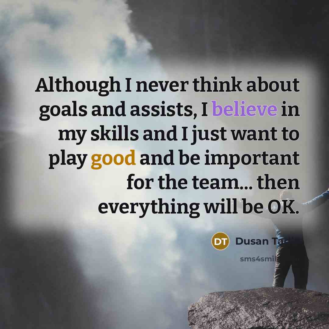 “Although I never think about goals and assists, I believe in my skills and I just want to play good and be important for the team... then everything will be OK.” quote by Dusan Tadic