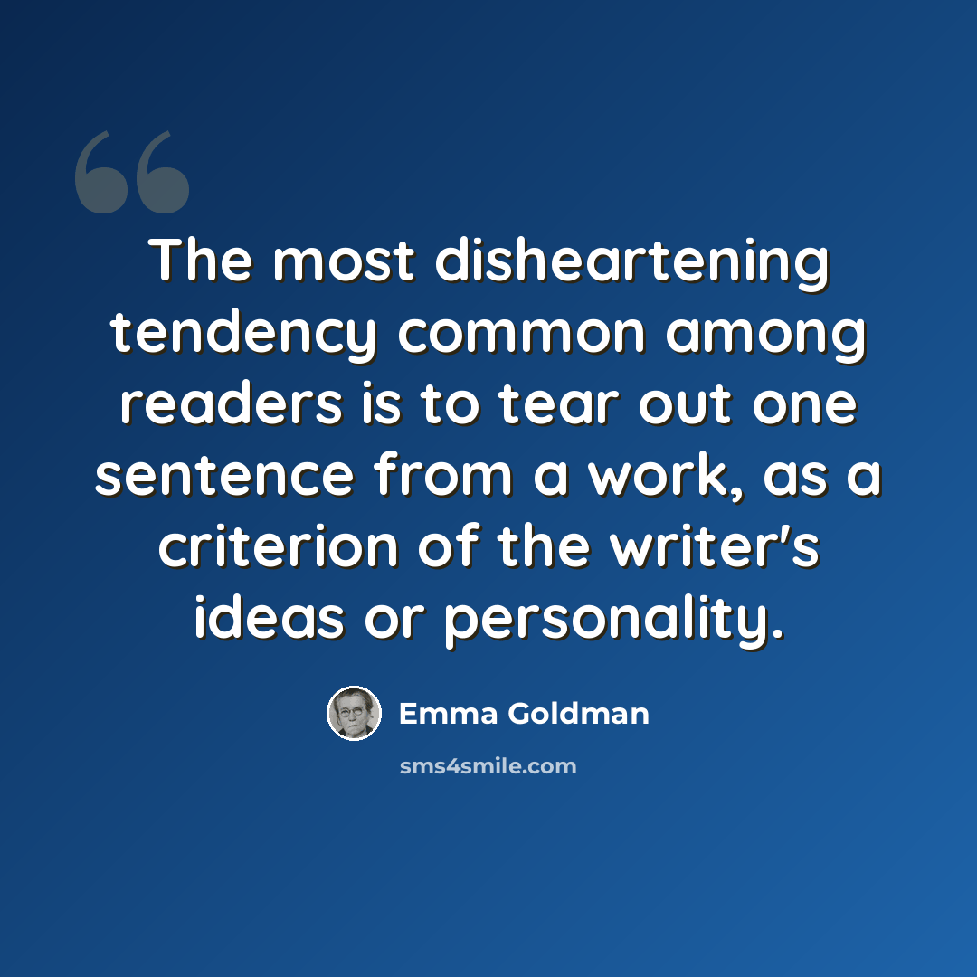 “The most disheartening tendency common among readers is to tear out one sentence from a work, as a criterion of the writer's ideas or personality.” quote by Emma Goldman