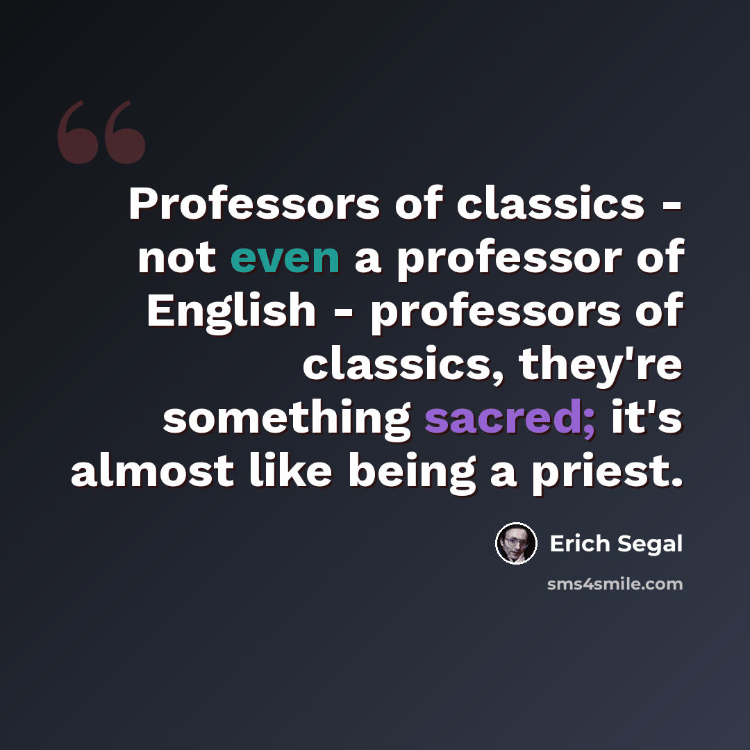 “Professors of classics - not even a professor of English - professors of classics, they're something sacred; it's almost like being a priest.” quote by Erich Segal