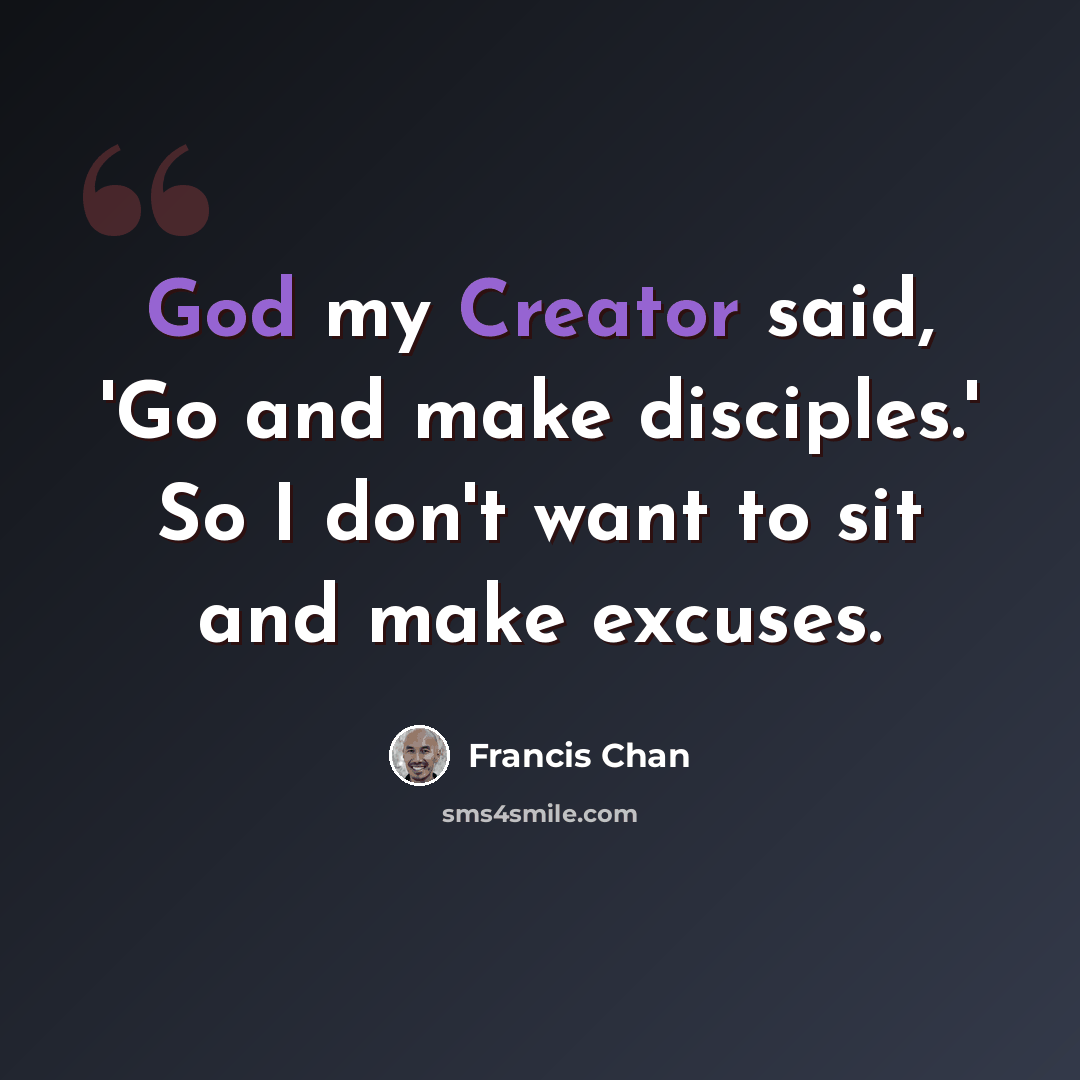 “God my Creator said, 'Go and make disciples.' So I don't want to sit and make excuses.” quote by Francis Chan