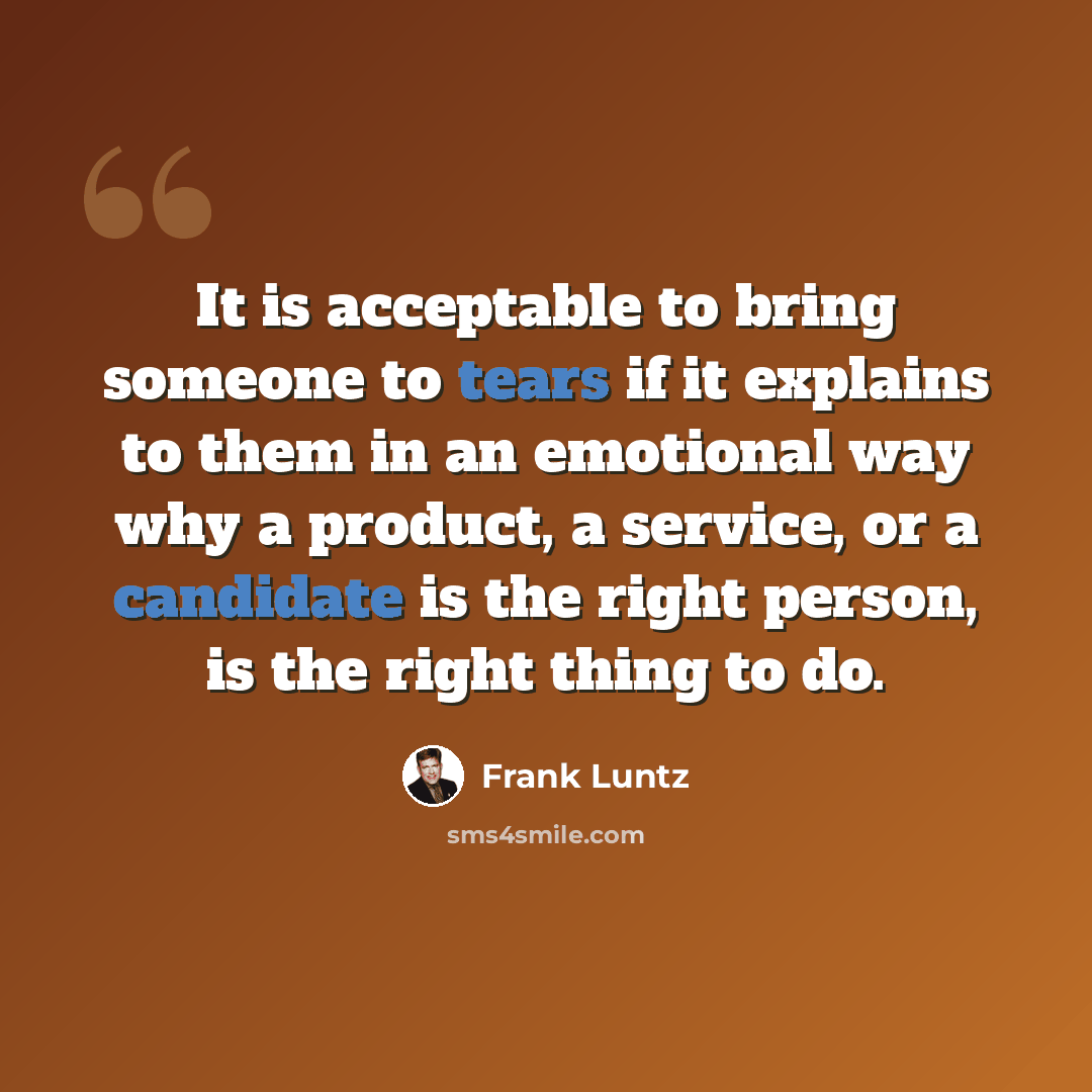 “It is acceptable to bring someone to tears if it explains to them in an emotional way why a product, a service, or a candidate is the right person, is the right thing to do.” quote by Frank Luntz